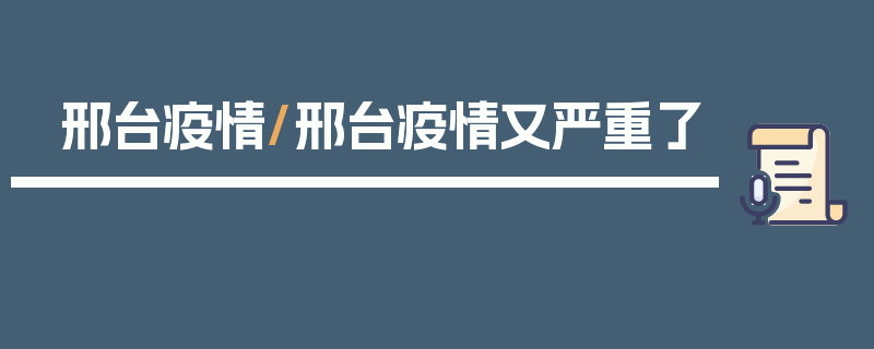 邢台疫情/邢台疫情又严重了