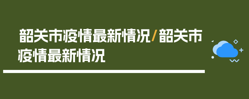 韶关市疫情最新情况/韶关市疫情最新情况