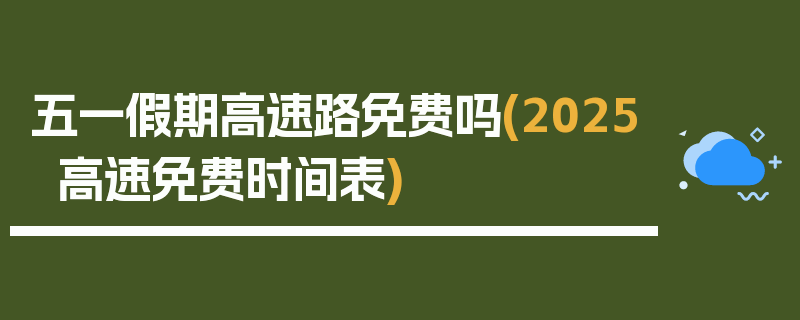 五一假期高速路免费吗(2025高速免费时间表)