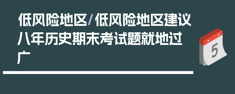 低风险地区/低风险地区建议八年历史期末考试题就地过广