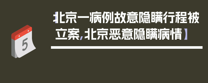 【北京一病例故意隐瞒行程被立案,北京恶意隐瞒病情】