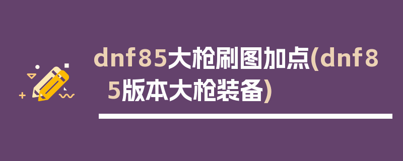 dnf85大枪刷图加点(dnf85版本大枪装备)