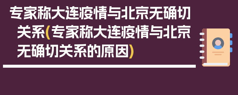专家称大连疫情与北京无确切关系(专家称大连疫情与北京无确切关系的原因)