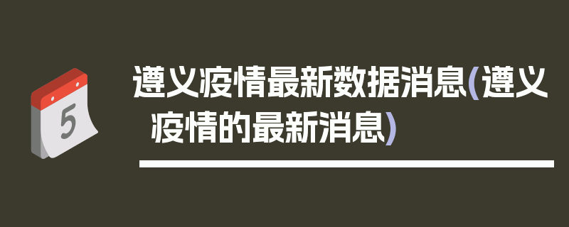 遵义疫情最新数据消息(遵义疫情的最新消息)