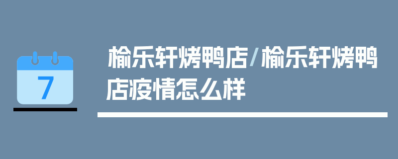 榆乐轩烤鸭店/榆乐轩烤鸭店疫情怎么样
