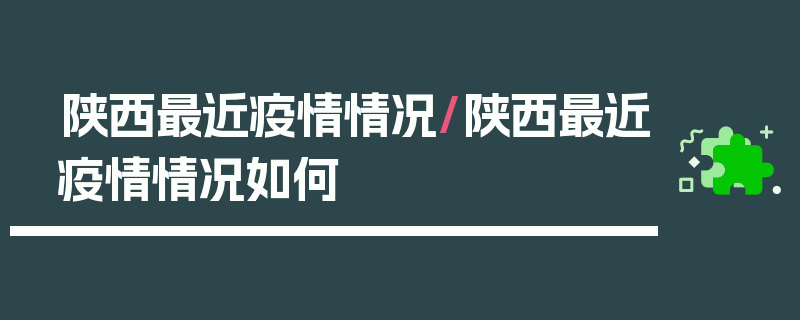 陕西最近疫情情况/陕西最近疫情情况如何