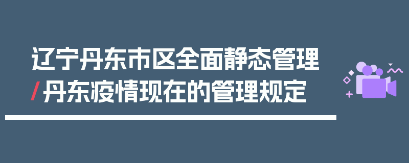 辽宁丹东市区全面静态管理/丹东疫情现在的管理规定