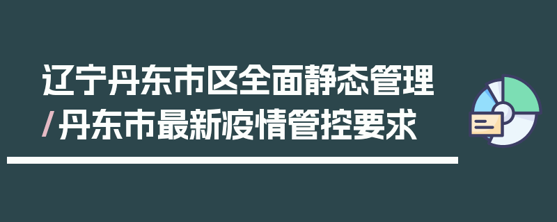 辽宁丹东市区全面静态管理/丹东市最新疫情管控要求