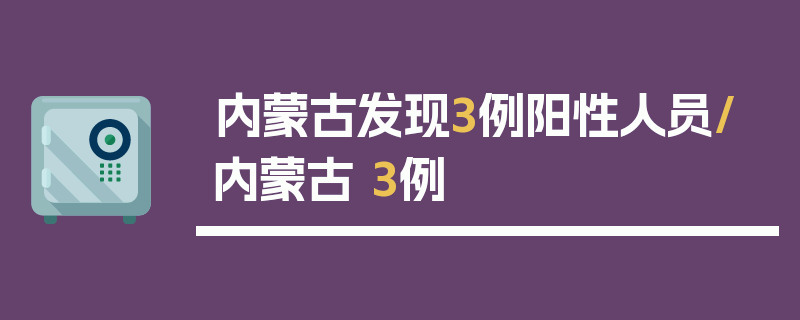 内蒙古发现3例阳性人员/内蒙古 3例