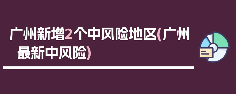 广州新增2个中风险地区(广州最新中风险)