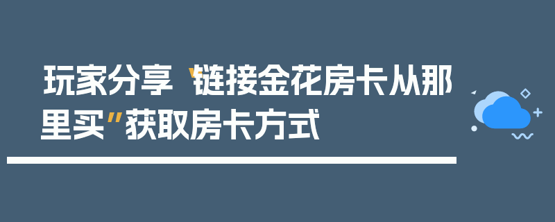 玩家分享“链接金花房卡从那里买”获取房卡方式