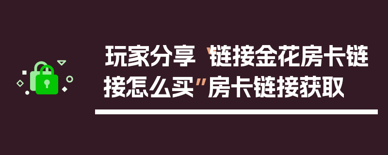 玩家分享“链接金花房卡链接怎么买”房卡链接获取