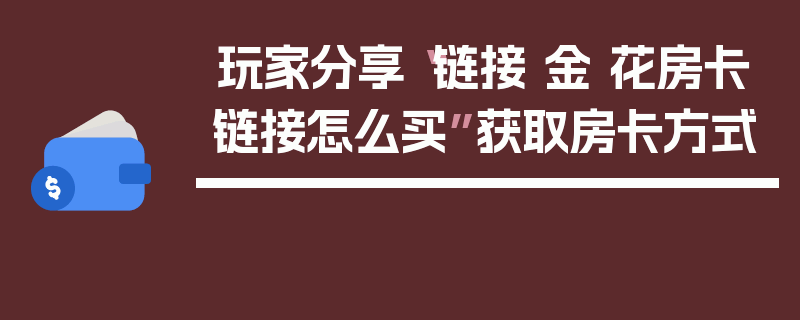 玩家分享“链接 金 花房卡链接怎么买”获取房卡方式