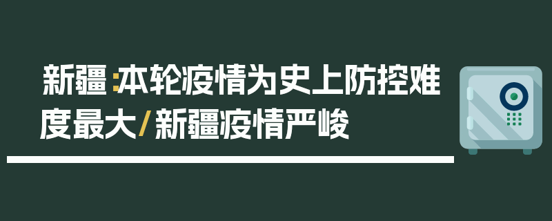 新疆：本轮疫情为史上防控难度最大/新疆疫情严峻