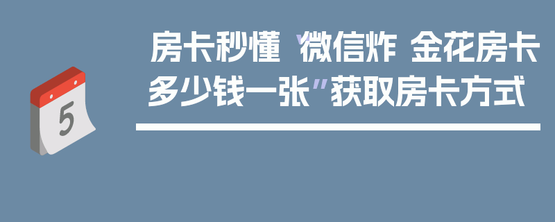 房卡秒懂“微信炸 金花房卡多少钱一张”获取房卡方式