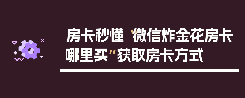 房卡秒懂“微信炸金花房卡哪里买”获取房卡方式