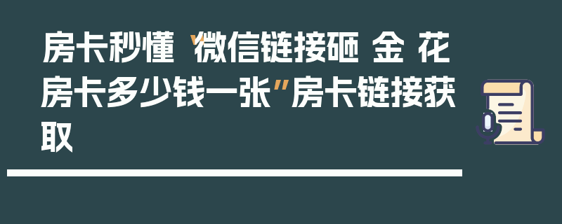 房卡秒懂“微信链接砸 金 花房卡多少钱一张”房卡链接获取