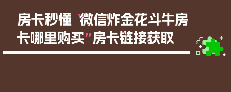 房卡秒懂“微信炸金花斗牛房卡哪里购买”房卡链接获取
