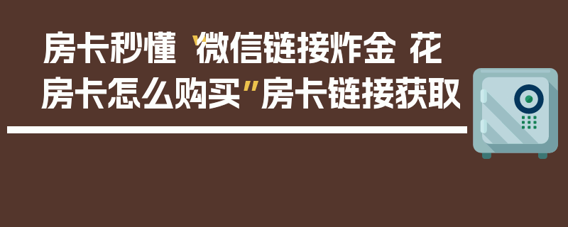 房卡秒懂“微信链接炸金 花房卡怎么购买”房卡链接获取