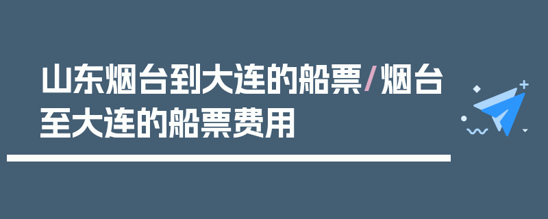 山东烟台到大连的船票/烟台至大连的船票费用