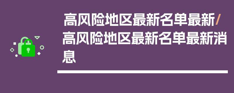 高风险地区最新名单最新/高风险地区最新名单最新消息