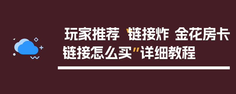 玩家推荐“链接炸 金花房卡链接怎么买”详细教程