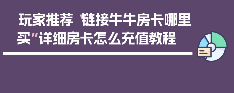 玩家推荐“链接牛牛房卡哪里买”详细房卡怎么充值教程