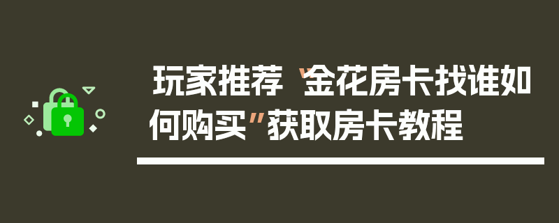 玩家推荐“金花房卡找谁如何购买”获取房卡教程