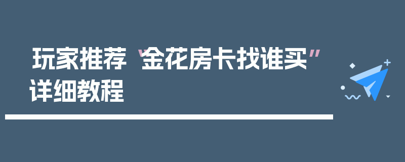 玩家推荐“金花房卡找谁买”详细教程