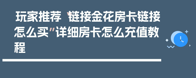 玩家推荐“链接金花房卡链接怎么买”详细房卡怎么充值教程