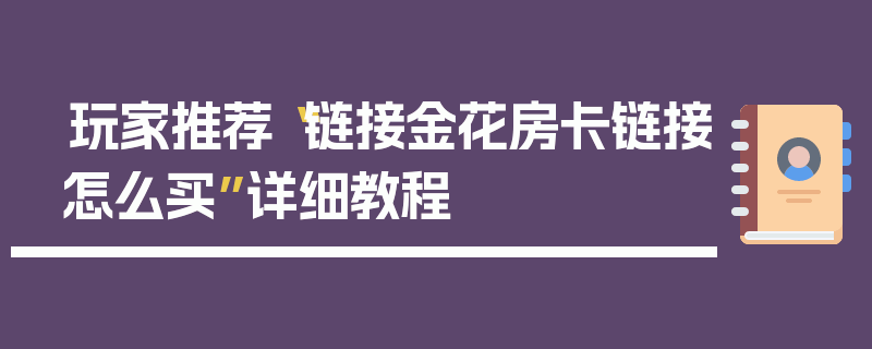玩家推荐“链接金花房卡链接怎么买”详细教程