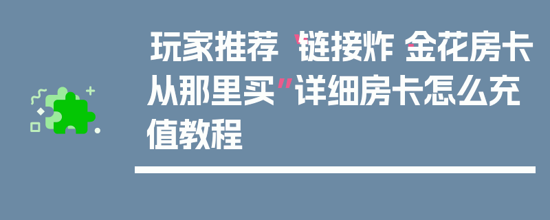 玩家推荐“链接炸·金花房卡从那里买”详细房卡怎么充值教程