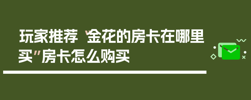 玩家推荐“金花的房卡在哪里买”房卡怎么购买