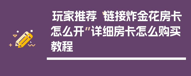 玩家推荐“链接炸金花房卡怎么开”详细房卡怎么购买教程