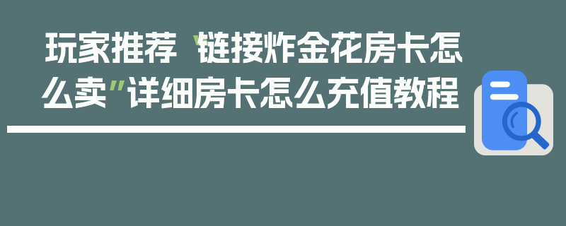 玩家推荐“链接炸金花房卡怎么卖”详细房卡怎么充值教程