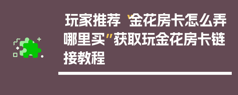 玩家推荐“金花房卡怎么弄哪里买”获取玩金花房卡链接教程