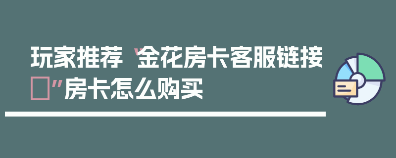 玩家推荐“金花房卡客服链接	”房卡怎么购买