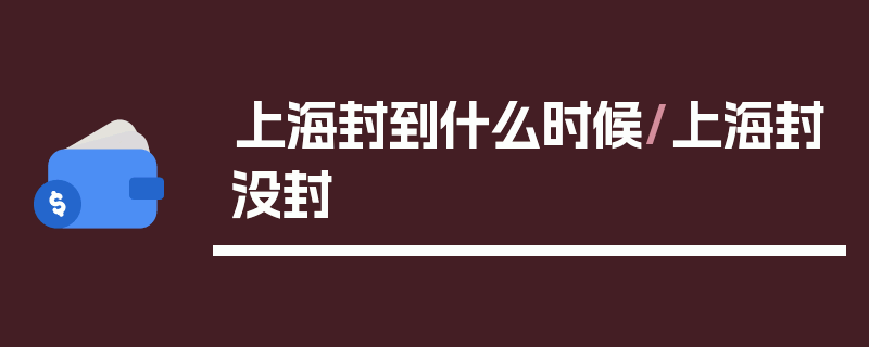 上海封到什么时候/上海封没封