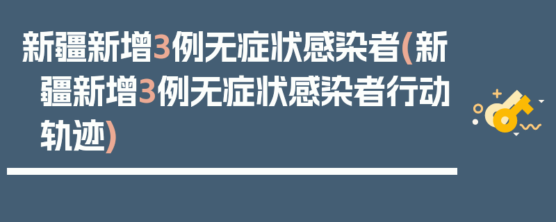 新疆新增3例无症状感染者(新疆新增3例无症状感染者行动轨迹)