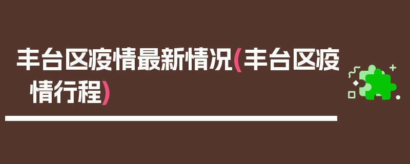 丰台区疫情最新情况(丰台区疫情行程)
