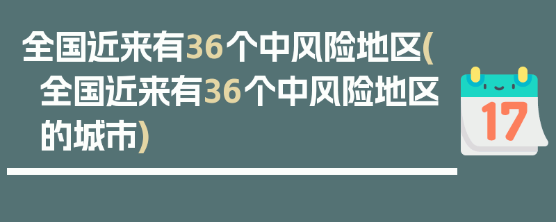 全国近来有36个中风险地区(全国近来有36个中风险地区的城市)