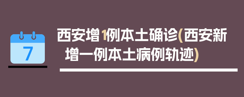 西安增1例本土确诊(西安新增一例本土病例轨迹)