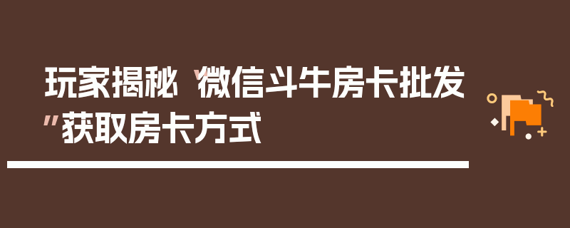 玩家揭秘“微信斗牛房卡批发”获取房卡方式
