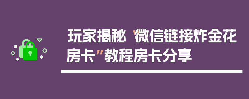 玩家揭秘“微信链接炸金花房卡”教程房卡分享