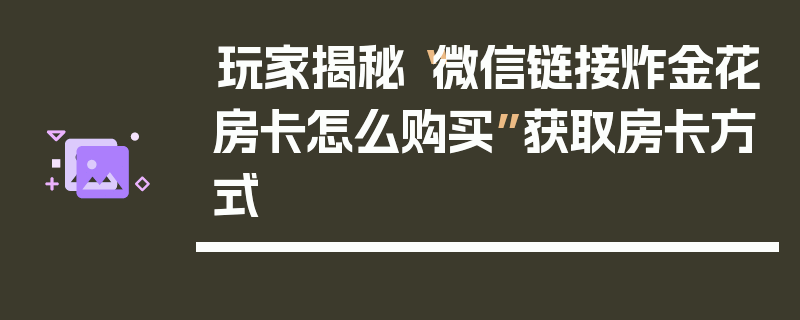 玩家揭秘“微信链接炸金花房卡怎么购买”获取房卡方式