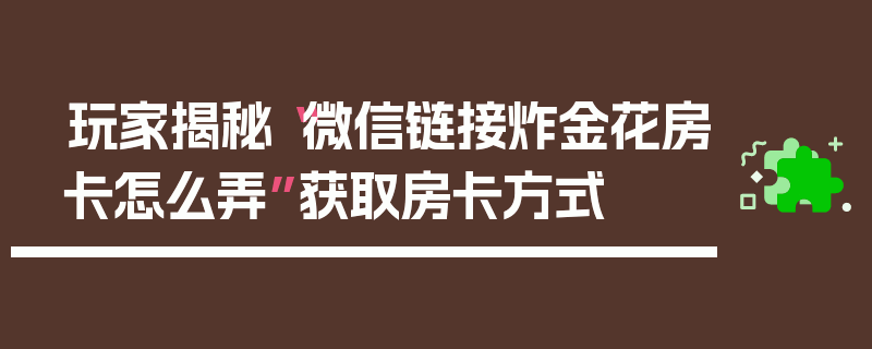 玩家揭秘“微信链接炸金花房卡怎么弄”获取房卡方式
