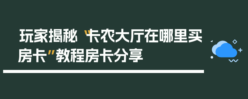 玩家揭秘“卡农大厅在哪里买房卡”教程房卡分享