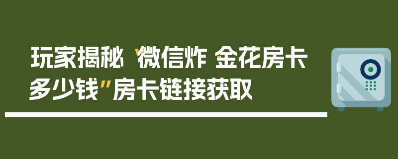 玩家揭秘“微信炸·金花房卡多少钱”房卡链接获取