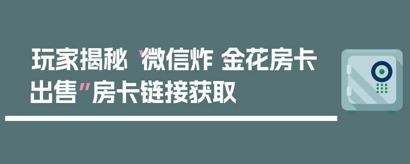 玩家揭秘“微信炸·金花房卡出售”房卡链接获取