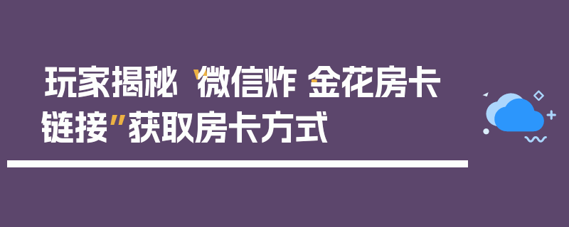 玩家揭秘“微信炸·金花房卡链接”获取房卡方式